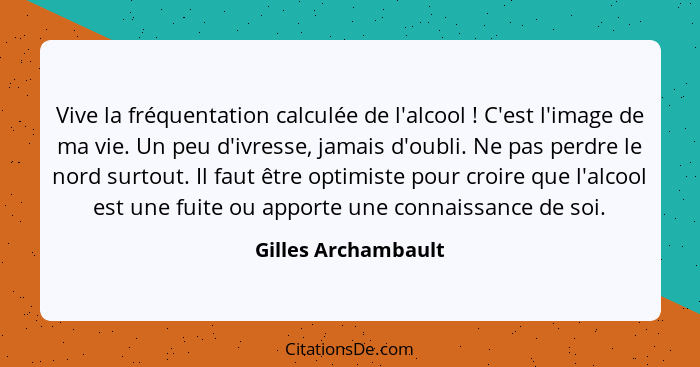 Vive la fréquentation calculée de l'alcool ! C'est l'image de ma vie. Un peu d'ivresse, jamais d'oubli. Ne pas perdre le nor... - Gilles Archambault