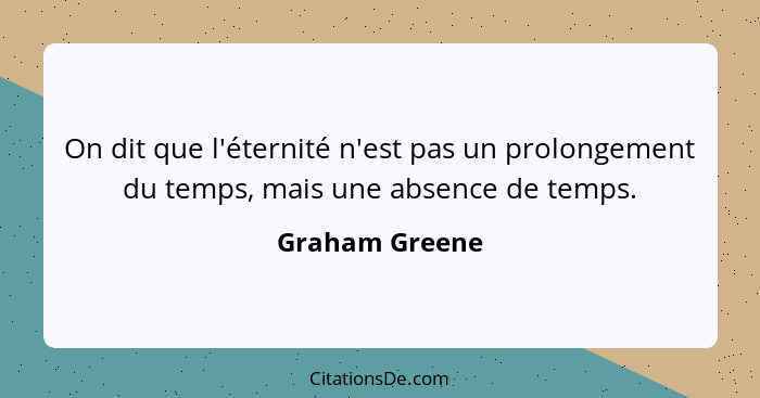 On dit que l'éternité n'est pas un prolongement du temps, mais une absence de temps.... - Graham Greene