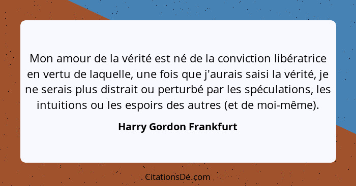 Mon amour de la vérité est né de la conviction libératrice en vertu de laquelle, une fois que j'aurais saisi la vérité, je ne... - Harry Gordon Frankfurt