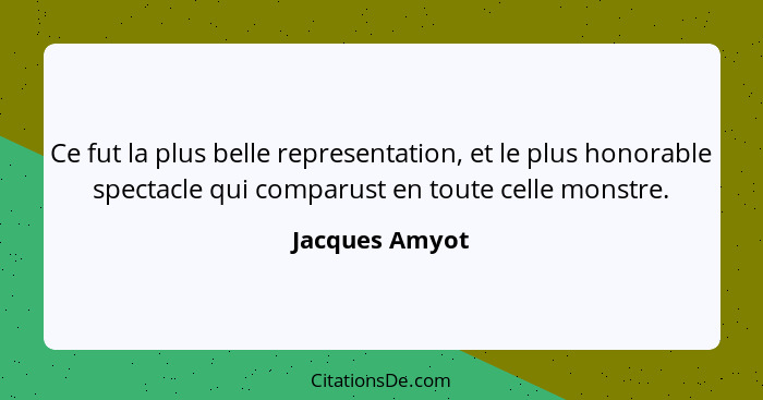 Ce fut la plus belle representation, et le plus honorable spectacle qui comparust en toute celle monstre.... - Jacques Amyot