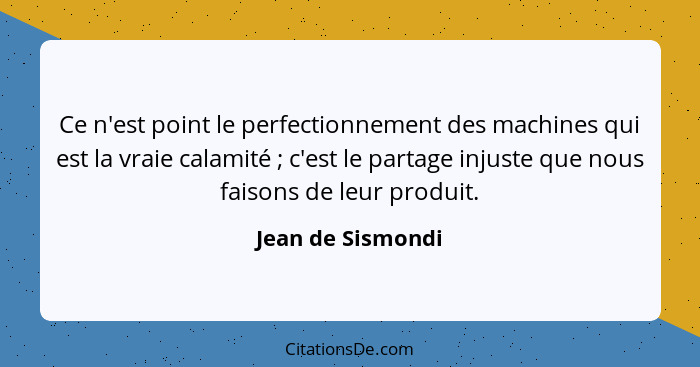 Ce n'est point le perfectionnement des machines qui est la vraie calamité ; c'est le partage injuste que nous faisons de leur... - Jean de Sismondi