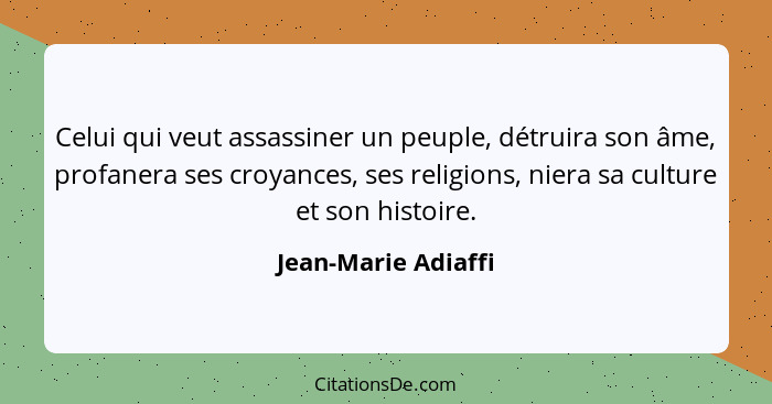 Celui qui veut assassiner un peuple, détruira son âme, profanera ses croyances, ses religions, niera sa culture et son histoire.... - Jean-Marie Adiaffi