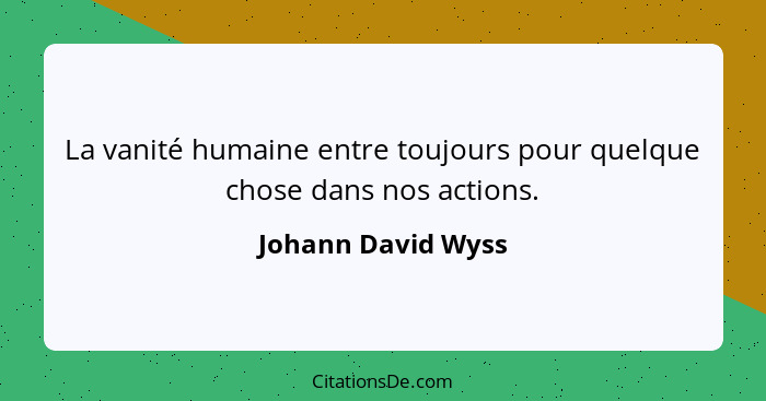 La vanité humaine entre toujours pour quelque chose dans nos actions.... - Johann David Wyss