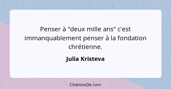 Penser à "deux mille ans" c'est immanquablement penser à la fondation chrétienne.... - Julia Kristeva