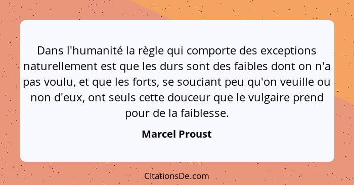 Dans l'humanité la règle qui comporte des exceptions naturellement est que les durs sont des faibles dont on n'a pas voulu, et que les... - Marcel Proust