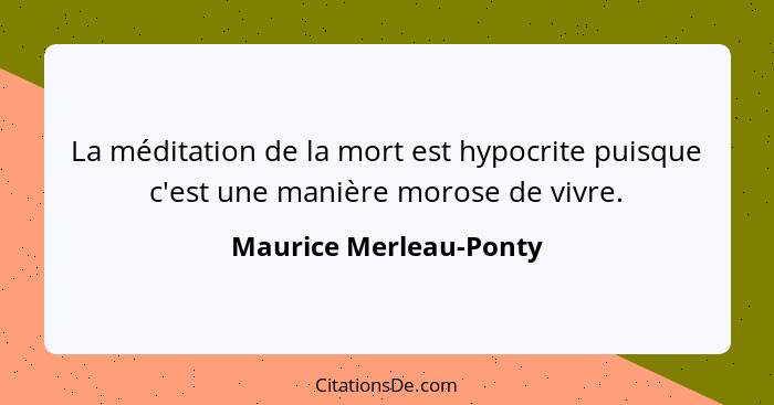 La méditation de la mort est hypocrite puisque c'est une manière morose de vivre.... - Maurice Merleau-Ponty