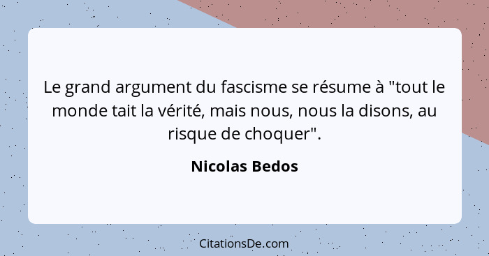 Le grand argument du fascisme se résume à "tout le monde tait la vérité, mais nous, nous la disons, au risque de choquer".... - Nicolas Bedos