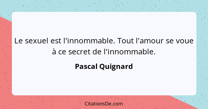 Le sexuel est l'innommable. Tout l'amour se voue à ce secret de l'innommable.... - Pascal Quignard