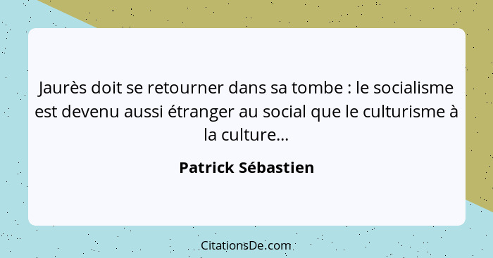 Jaurès doit se retourner dans sa tombe : le socialisme est devenu aussi étranger au social que le culturisme à la culture...... - Patrick Sébastien