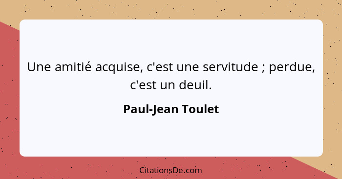 Une amitié acquise, c'est une servitude ; perdue, c'est un deuil.... - Paul-Jean Toulet