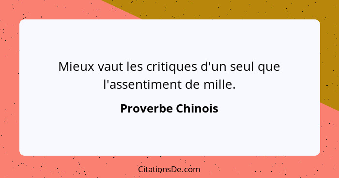 Mieux vaut les critiques d'un seul que l'assentiment de mille.... - Proverbe Chinois