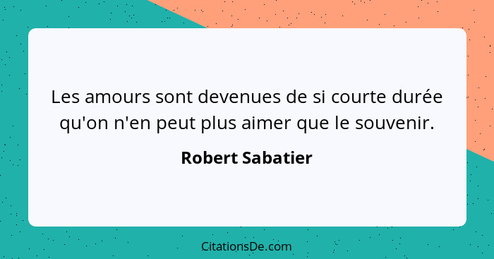 Les amours sont devenues de si courte durée qu'on n'en peut plus aimer que le souvenir.... - Robert Sabatier