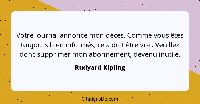 Votre journal annonce mon décès. Comme vous êtes toujours bien informés, cela doit être vrai. Veuillez donc supprimer mon abonnement... - Rudyard Kipling