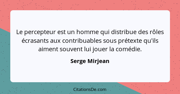 Le percepteur est un homme qui distribue des rôles écrasants aux contribuables sous prétexte qu'ils aiment souvent lui jouer la comédi... - Serge Mirjean