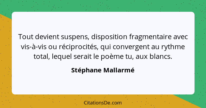 Tout devient suspens, disposition fragmentaire avec vis-à-vis ou réciprocités, qui convergent au rythme total, lequel serait le po... - Stéphane Mallarmé