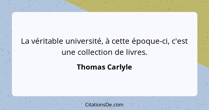 La véritable université, à cette époque-ci, c'est une collection de livres.... - Thomas Carlyle