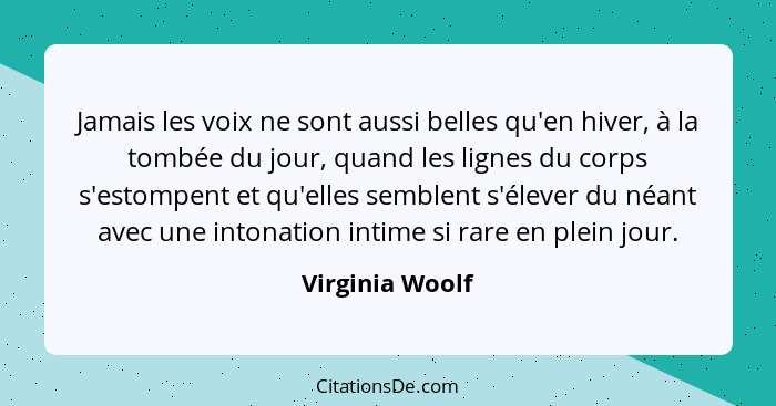 Jamais les voix ne sont aussi belles qu'en hiver, à la tombée du jour, quand les lignes du corps s'estompent et qu'elles semblent s'é... - Virginia Woolf