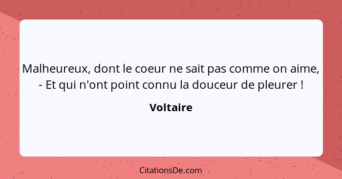 Malheureux, dont le coeur ne sait pas comme on aime, - Et qui n'ont point connu la douceur de pleurer !... - Voltaire