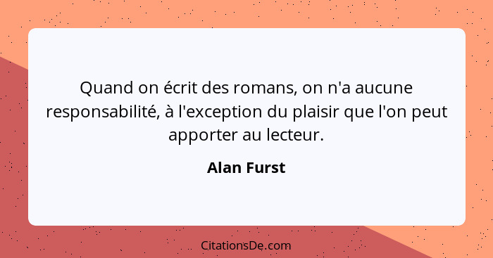 Quand on écrit des romans, on n'a aucune responsabilité, à l'exception du plaisir que l'on peut apporter au lecteur.... - Alan Furst