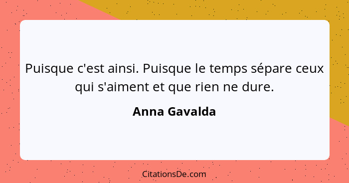 Puisque c'est ainsi. Puisque le temps sépare ceux qui s'aiment et que rien ne dure.... - Anna Gavalda