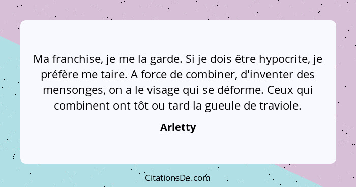 Ma franchise, je me la garde. Si je dois être hypocrite, je préfère me taire. A force de combiner, d'inventer des mensonges, on a le visage... - Arletty