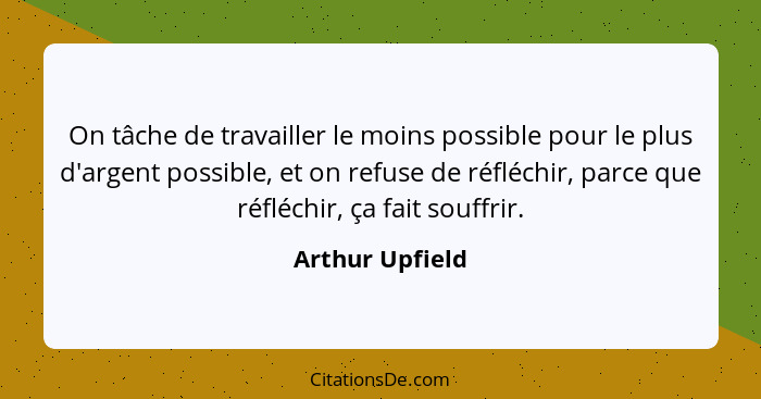 On tâche de travailler le moins possible pour le plus d'argent possible, et on refuse de réfléchir, parce que réfléchir, ça fait souf... - Arthur Upfield