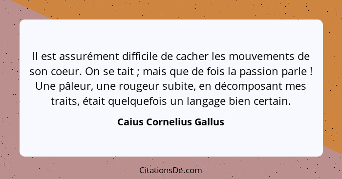 Il est assurément difficile de cacher les mouvements de son coeur. On se tait ; mais que de fois la passion parle !... - Caius Cornelius Gallus