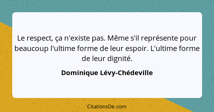 Le respect, ça n'existe pas. Même s'il représente pour beaucoup l'ultime forme de leur espoir. L'ultime forme de leur dign... - Dominique Lévy-Chédeville