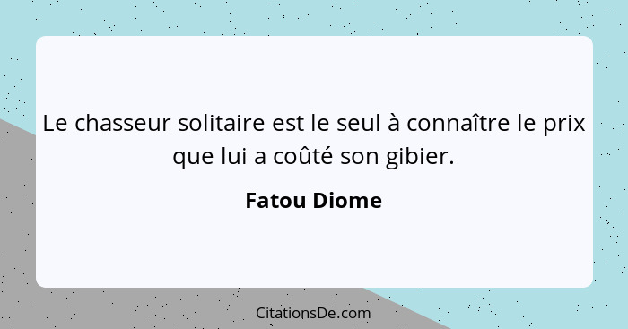 Le chasseur solitaire est le seul à connaître le prix que lui a coûté son gibier.... - Fatou Diome