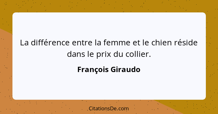 La différence entre la femme et le chien réside dans le prix du collier.... - François Giraudo
