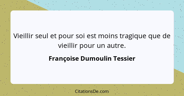 Vieillir seul et pour soi est moins tragique que de vieillir pour un autre.... - Françoise Dumoulin Tessier