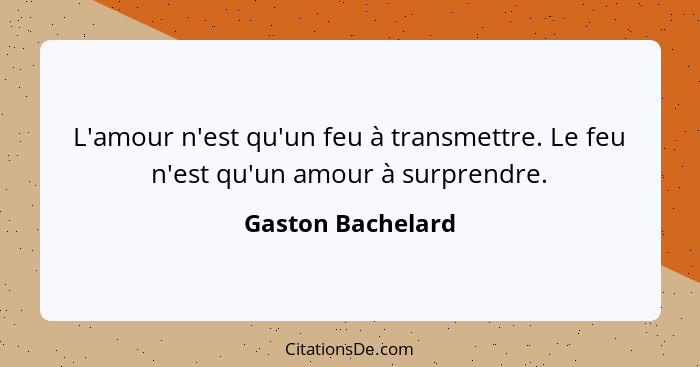 L'amour n'est qu'un feu à transmettre. Le feu n'est qu'un amour à surprendre.... - Gaston Bachelard