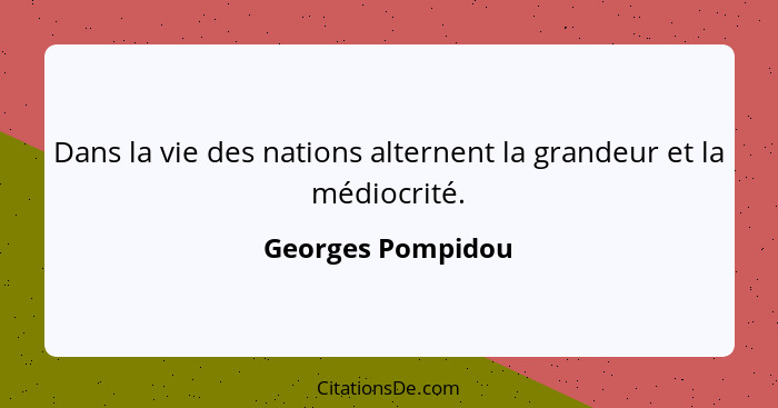 Dans la vie des nations alternent la grandeur et la médiocrité.... - Georges Pompidou