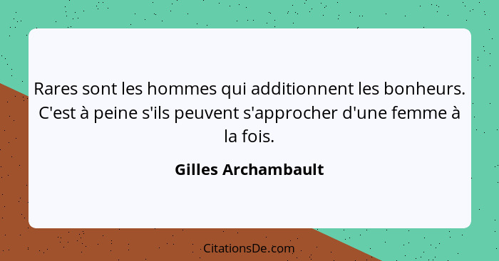 Rares sont les hommes qui additionnent les bonheurs. C'est à peine s'ils peuvent s'approcher d'une femme à la fois.... - Gilles Archambault