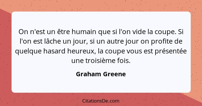 On n'est un être humain que si l'on vide la coupe. Si l'on est lâche un jour, si un autre jour on profite de quelque hasard heureux, l... - Graham Greene