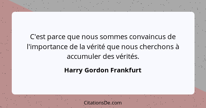 C'est parce que nous sommes convaincus de l'importance de la vérité que nous cherchons à accumuler des vérités.... - Harry Gordon Frankfurt