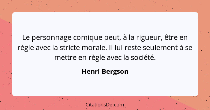 Le personnage comique peut, à la rigueur, être en règle avec la stricte morale. Il lui reste seulement à se mettre en règle avec la so... - Henri Bergson