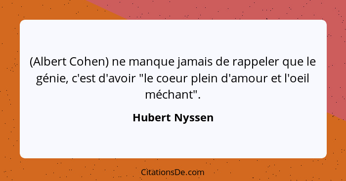 (Albert Cohen) ne manque jamais de rappeler que le génie, c'est d'avoir "le coeur plein d'amour et l'oeil méchant".... - Hubert Nyssen