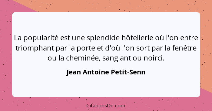 La popularité est une splendide hôtellerie où l'on entre triomphant par la porte et d'où l'on sort par la fenêtre ou la chem... - Jean Antoine Petit-Senn