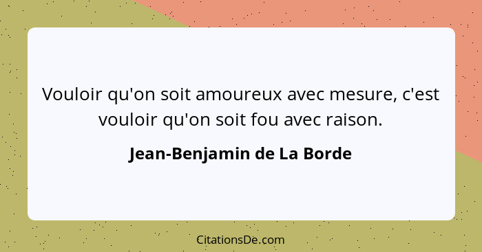 Vouloir qu'on soit amoureux avec mesure, c'est vouloir qu'on soit fou avec raison.... - Jean-Benjamin de La Borde