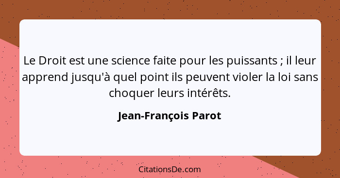 Le Droit est une science faite pour les puissants ; il leur apprend jusqu'à quel point ils peuvent violer la loi sans choqu... - Jean-François Parot