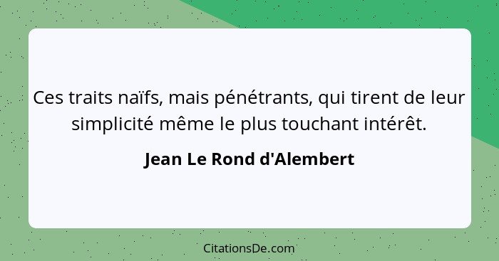 Ces traits naïfs, mais pénétrants, qui tirent de leur simplicité même le plus touchant intérêt.... - Jean Le Rond d'Alembert