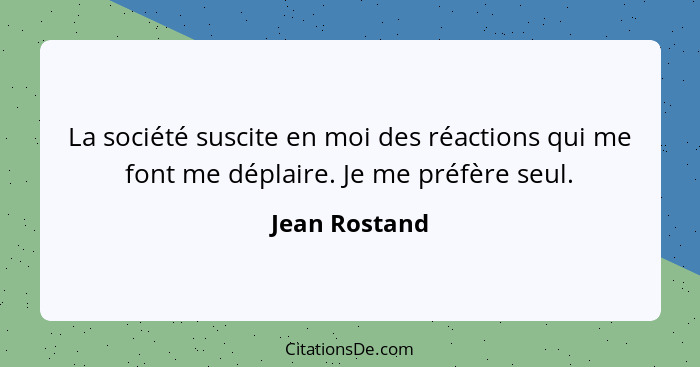 La société suscite en moi des réactions qui me font me déplaire. Je me préfère seul.... - Jean Rostand