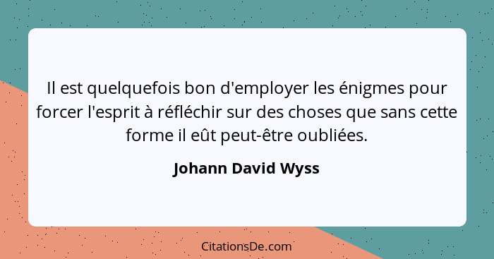 Il est quelquefois bon d'employer les énigmes pour forcer l'esprit à réfléchir sur des choses que sans cette forme il eût peut-êtr... - Johann David Wyss