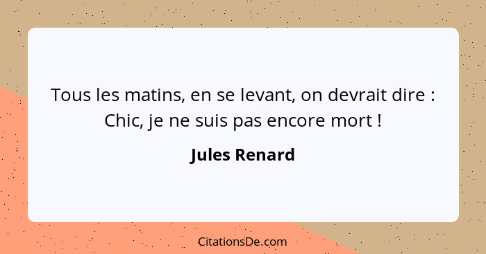 Tous les matins, en se levant, on devrait dire : Chic, je ne suis pas encore mort !... - Jules Renard