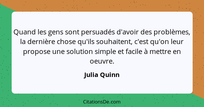 Quand les gens sont persuadés d'avoir des problèmes, la dernière chose qu'ils souhaitent, c'est qu'on leur propose une solution simple e... - Julia Quinn
