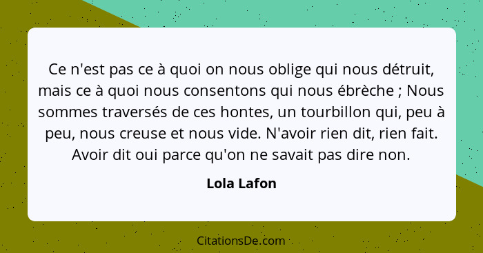 Ce n'est pas ce à quoi on nous oblige qui nous détruit, mais ce à quoi nous consentons qui nous ébrèche ; Nous sommes traversés de c... - Lola Lafon