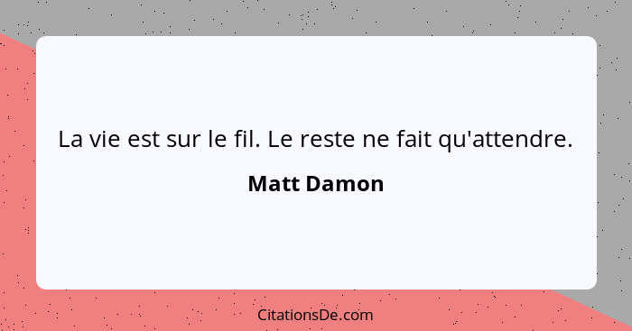 La vie est sur le fil. Le reste ne fait qu'attendre.... - Matt Damon