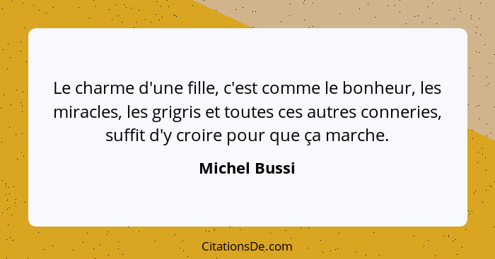 Le charme d'une fille, c'est comme le bonheur, les miracles, les grigris et toutes ces autres conneries, suffit d'y croire pour que ça... - Michel Bussi