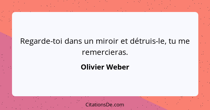 Regarde-toi dans un miroir et détruis-le, tu me remercieras.... - Olivier Weber